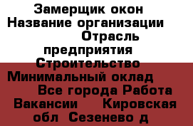 Замерщик окон › Название организации ­ Bravo › Отрасль предприятия ­ Строительство › Минимальный оклад ­ 30 000 - Все города Работа » Вакансии   . Кировская обл.,Сезенево д.